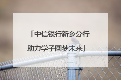中信银行新乡分行助力学子圆梦未来