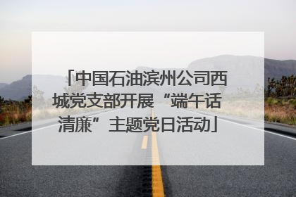中国石油滨州公司西城党支部开展“端午话清廉”主题党日活动
