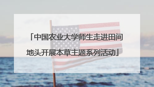 中国农业大学师生走进田间地头开展本草主题系列活动