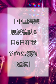 中国海警舰艇编队6月6日在我钓鱼岛领海巡航