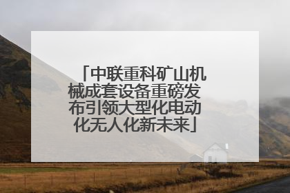 中联重科矿山机械成套设备重磅发布引领大型化电动化无人化新未来