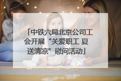 中铁六局北京公司工会开展“关爱职工 夏送清凉”慰问活动