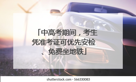 中高考期间，考生凭准考证可优先安检、免费坐地铁
