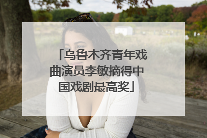 乌鲁木齐青年戏曲演员李敏摘得中国戏剧最高奖