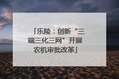 乐陵：创新“三端三化三网”开展农机审批改革
