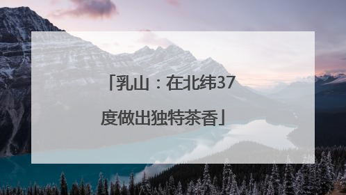 乳山：在北纬37度做出独特茶香