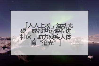 人人上场，运动无碍，成都世运课程进社区，助力残疾人体育“追光”