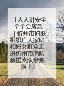 人人讲安全 个个会应急｜忻州市妇联组织广大家庭和妇女群众走进忻州市消防救援支队参观啦！