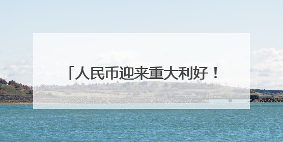 人民币迎来重大利好！机构称贸易竞争力有望长期支撑人民币走强