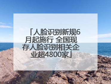 人脸识别新规6月起施行 全国现存人脸识别相关企业超4800家