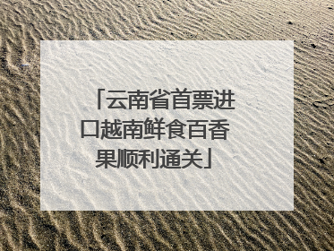 云南省首票进口越南鲜食百香果顺利通关