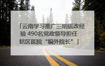 云南学习推广三明医改经验 490名党政领导担任辖区医院“编外院长”