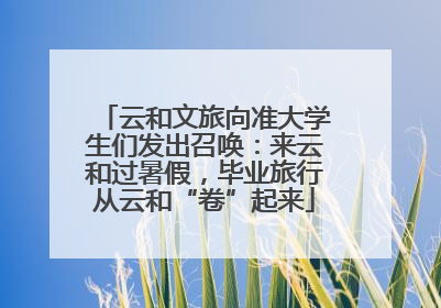 云和文旅向准大学生们发出召唤：来云和过暑假，毕业旅行从云和“卷”起来