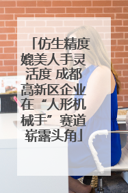 仿生精度媲美人手灵活度 成都高新区企业在“人形机械手”赛道崭露头角