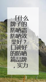 什么牌子的防晒霜防晒效果好？口碑好的防晒篇品牌，实力出圈