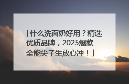 什么洗面奶好用？精选优质品牌，2025爆款全能尖子生放心冲！