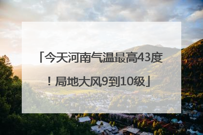 今天河南气温最高43度！局地大风9到10级