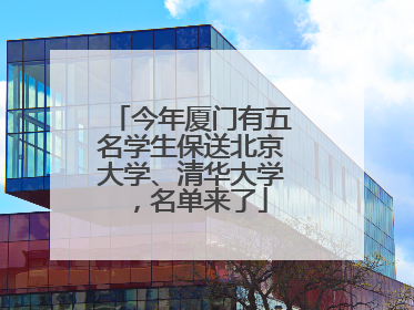 今年厦门有五名学生保送北京大学、清华大学，名单来了