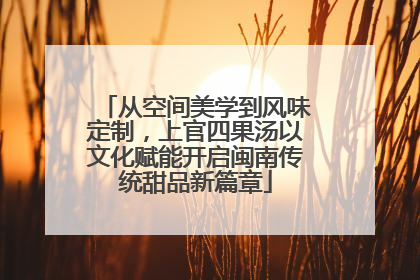 从空间美学到风味定制，上官四果汤以文化赋能开启闽南传统甜品新篇章