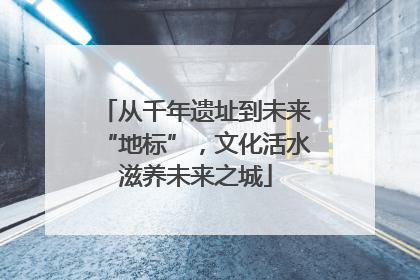 从千年遗址到未来“地标”，文化活水滋养未来之城
