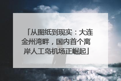 从图纸到现实：大连金州湾畔，国内首个离岸人工岛机场正崛起