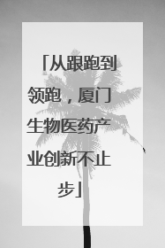 从跟跑到领跑，厦门生物医药产业创新不止步