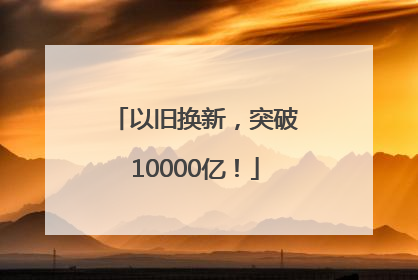 以旧换新，突破10000亿！