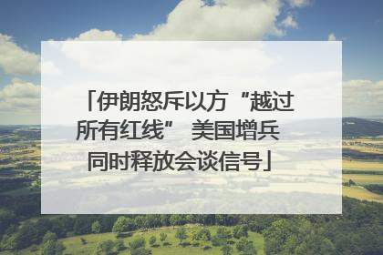 伊朗怒斥以方“越过所有红线” 美国增兵同时释放会谈信号