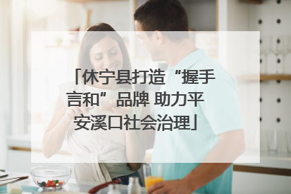 休宁县打造“握手言和”品牌 助力平安溪口社会治理