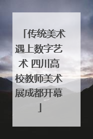 传统美术遇上数字艺术 四川高校教师美术展成都开幕