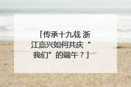 传承十九载 浙江嘉兴如何共庆“我们”的端午？