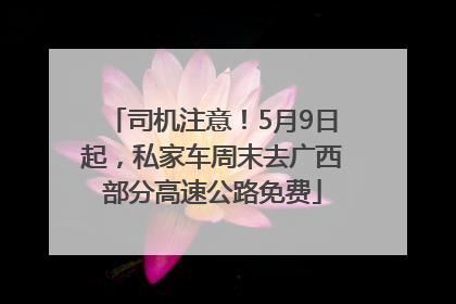 司机注意！5月9日起，私家车周末去广西部分高速公路免费