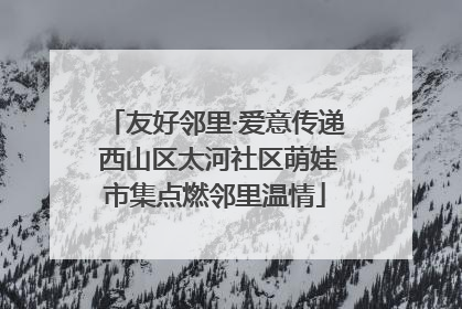 友好邻里·爱意传递 西山区太河社区萌娃市集点燃邻里温情