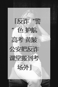 反诈“警”色 护航高考 黄陂公安把反诈课堂搬到考场外
