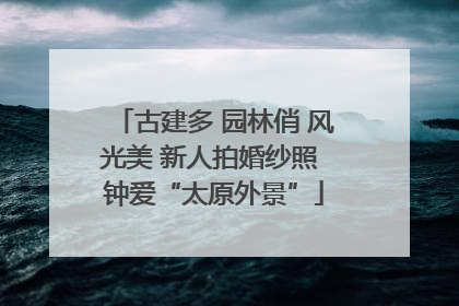 古建多 园林俏 风光美 新人拍婚纱照 钟爱“太原外景”