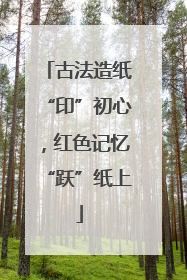 古法造纸“印”初心，红色记忆“跃”纸上