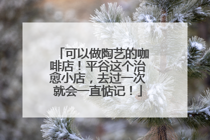 可以做陶艺的咖啡店！平谷这个治愈小店，去过一次就会一直惦记！
