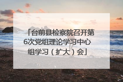 台前县检察院召开第6次党组理论学习中心组学习（扩大）会