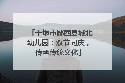 十堰市郧西县城北幼儿园：双节同庆，传承传统文化