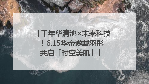 千年华清池×未来科技！6.15华帝邀戴羽彤共启「时空美肌」