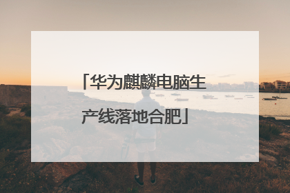 华为麒麟电脑生产线落地合肥