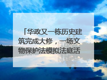 华政又一栋历史建筑完成大修，一场文物保护法模拟法庭活动在此举行