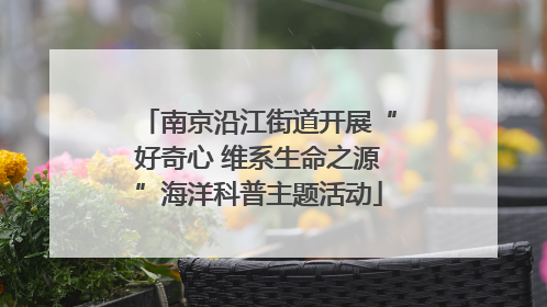南京沿江街道开展“好奇心 维系生命之源”海洋科普主题活动