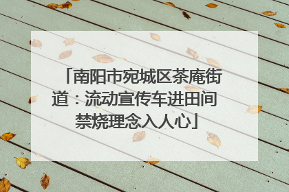 南阳市宛城区茶庵街道：流动宣传车进田间 禁烧理念入人心