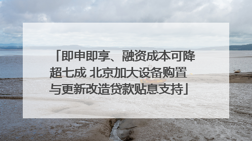 即申即享、融资成本可降超七成 北京加大设备购置与更新改造贷款贴息支持