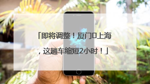 即将调整！厦门⇌上海，这趟车缩短2小时！