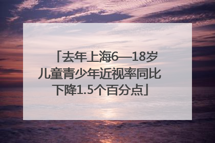 去年上海6—18岁儿童青少年近视率同比下降1.5个百分点