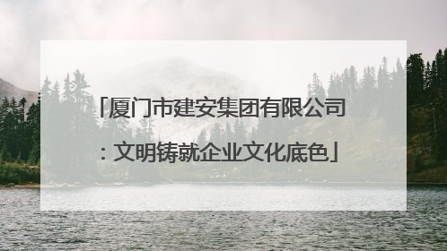 厦门市建安集团有限公司：文明铸就企业文化底色