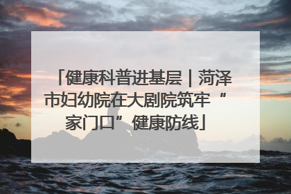 健康科普进基层｜菏泽市妇幼院在大剧院筑牢“家门口”健康防线