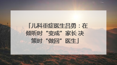 儿科重症医生吕勇：在倾听时“变成”家长 决策时“做回”医生